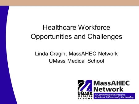 Healthcare Workforce Opportunities and Challenges Linda Cragin, MassAHEC Network UMass Medical School.
