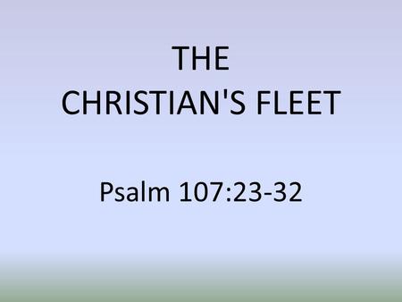 THE CHRISTIAN'S FLEET Psalm 107:23-32. INTRODUCTION We want to talk of the Christian's fleet of ships. Any Navy will have various ships to carry out various.