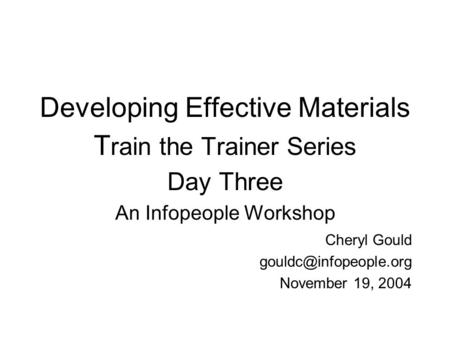 Developing Effective Materials T rain the Trainer Series Day Three An Infopeople Workshop Cheryl Gould November 19, 2004.