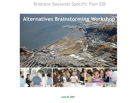 June 23, 2007 Alternatives Brainstorming Workshop Brisbane Baylands Specific Plan EIR.