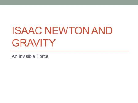 ISAAC NEWTON AND GRAVITY An Invisible Force. Gravity Every object pulls on every other object with an invisible force called gravity. There is gravity.