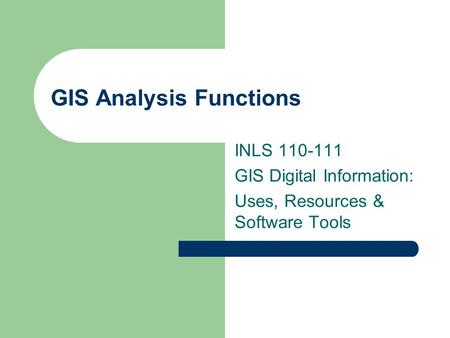 GIS Analysis Functions INLS 110-111 GIS Digital Information: Uses, Resources & Software Tools.