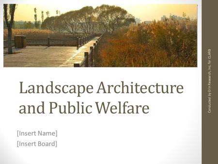 Landscape Architecture and Public Welfare [Insert Name] [Insert Board] Conducted by Erin Research, Inc. for CLARB.