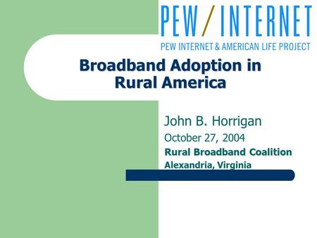 Broadband Adoption in Rural America John B. Horrigan October 27, 2004 Rural Broadband Coalition Alexandria, Virginia.