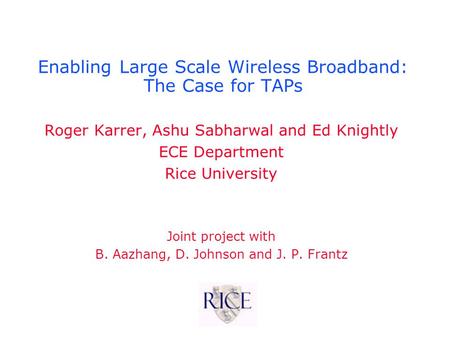 Enabling Large Scale Wireless Broadband: The Case for TAPs Roger Karrer, Ashu Sabharwal and Ed Knightly ECE Department Rice University Joint project with.