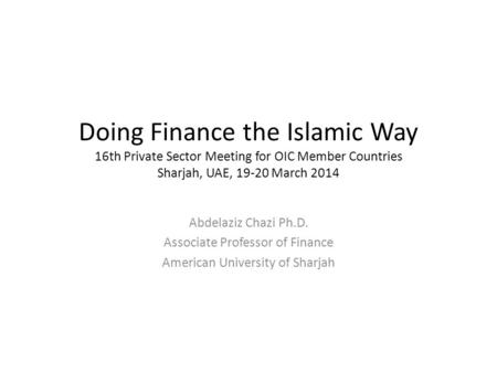 Doing Finance the Islamic Way 16th Private Sector Meeting for OIC Member Countries Sharjah, UAE, 19-20 March 2014 Abdelaziz Chazi Ph.D. Associate Professor.