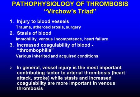 PATHOPHYSIOLOGY OF THROMBOSIS “Virchow’s Triad” 1.Injury to blood vessels Trauma, atherosclerosis, surgery 2.Stasis of blood Immobility, venous incompetence,