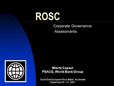 Mierta Capaul PSACG, World Bank Group South East European Roundtable: Bucharest September 20 – 21, 2001 ROSC Corporate Governance Assessments.