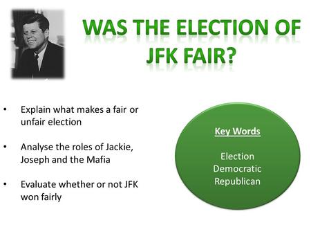 Explain what makes a fair or unfair election Analyse the roles of Jackie, Joseph and the Mafia Evaluate whether or not JFK won fairly Key Words Election.