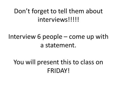 Don’t forget to tell them about interviews!!!!! Interview 6 people – come up with a statement. You will present this to class on FRIDAY!