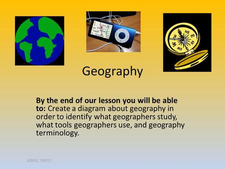 Geography By the end of our lesson you will be able to: Create a diagram about geography in order to identify what geographers study, what tools geographers.