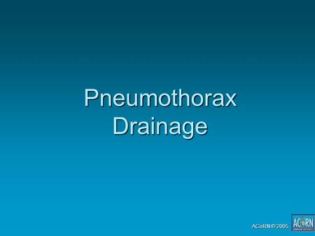 ACoRN © 2005 Pneumothorax Drainage. Nov 2007 ACoRN © 2005-07 Acute deterioration is commonAcute deterioration is common Deviation of apex may be detectable.