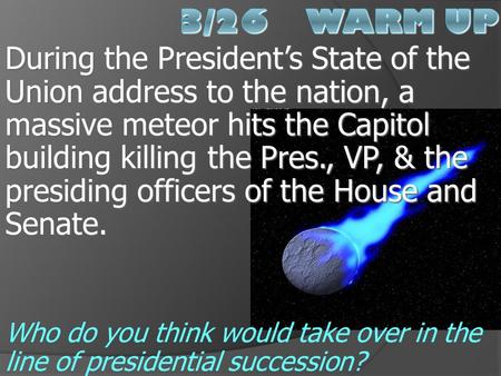 3/26 Warm Up During the President’s State of the Union address to the nation, a massive meteor hits the Capitol building killing the Pres., VP, & the.
