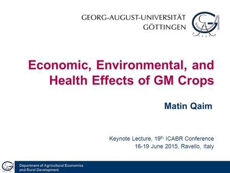 Department of Agricultural Economics and Rural Development Economic, Environmental, and Health Effects of GM Crops Matin Qaim Keynote Lecture, 19 th ICABR.