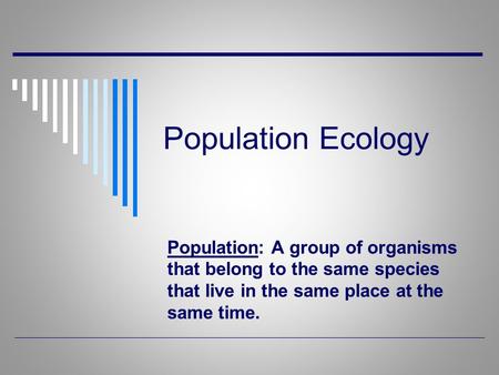 Population Ecology Population: A group of organisms that belong to the same species that live in the same place at the same time.