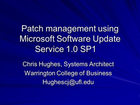 Patch management using Microsoft Software Update Service 1.0 SP1 Chris Hughes, Systems Architect Warrington College of Business