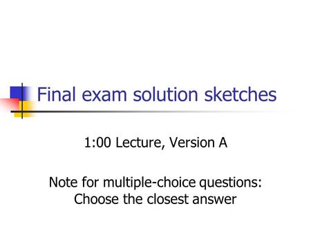 Final exam solution sketches 1:00 Lecture, Version A Note for multiple-choice questions: Choose the closest answer.