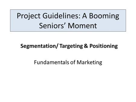 Project Guidelines: A Booming Seniors’ Moment Fundamentals of Marketing Segmentation/ Targeting & Positioning.