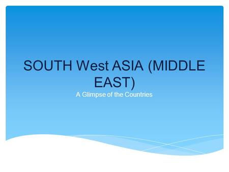 SOUTH West ASIA (MIDDLE EAST) A Glimpse of the Countries.