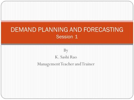 By K. Sashi Rao Management Teacher and Trainer DEMAND PLANNING AND FORECASTING Session 1.