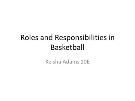 Roles and Responsibilities in Basketball Keisha Adams 10E.