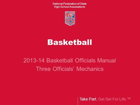 Take Part. Get Set For Life.™ National Federation of State High School Associations Basketball 2013-14 Basketball Officials Manual Three Officials’ Mechanics.