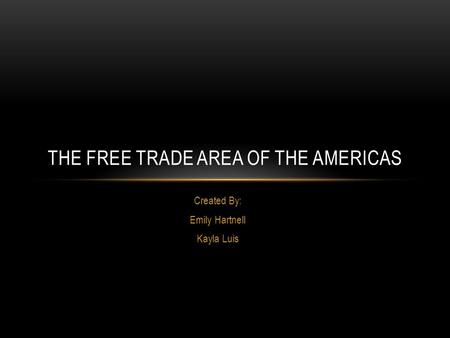 Created By: Emily Hartnell Kayla Luis THE FREE TRADE AREA OF THE AMERICAS.