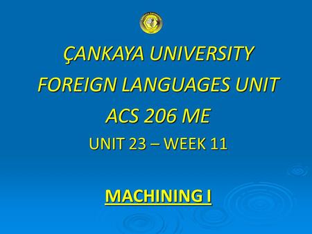 ÇANKAYA UNIVERSITY FOREIGN LANGUAGES UNIT ACS 206 ME UNIT 23 – WEEK 11 MACHINING I.