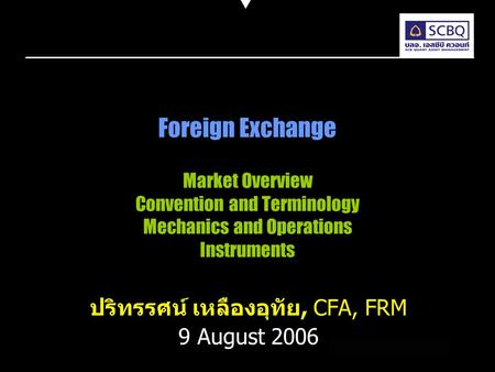 Foreign Exchange Market Overview Convention and Terminology Mechanics and Operations Instruments ปริทรรศน์ เหลืองอุทัย, CFA, FRM 9 August 2006.