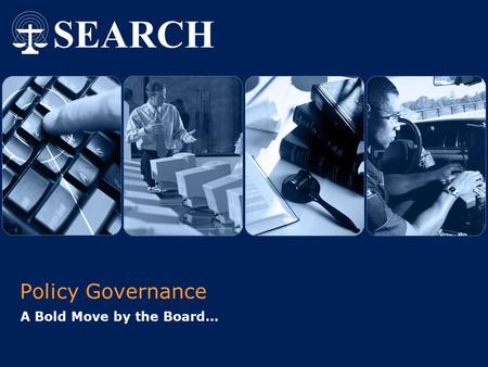 Policy Governance A Bold Move by the Board….  2004 SEARCH, The National Consortium for Justice Information and Statistics | www.search.org 1 Why Policy.