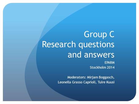 Group C Research questions and answers EPARM Stockholm 2014 Moderators: Mirjam Boggasch, Leonella Grasso Caprioli, Tuire Kuusi.