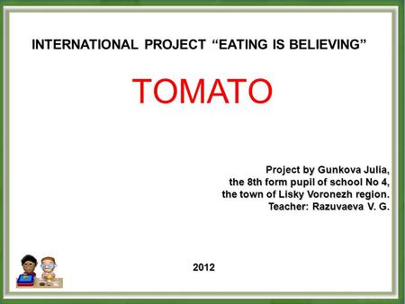 INTERNATIONAL PROJECT “EATING IS BELIEVING” TOMATO by Gunkova Julia, Project by Gunkova Julia, the 8th form pupil of school No 4, the town of Lisky Voronezh.