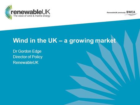 Wind in the UK – a growing market Dr Gordon Edge Director of Policy RenewableUK.