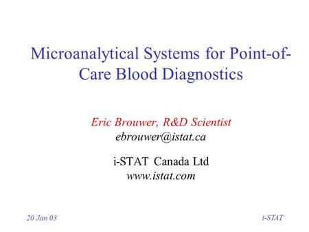 20 Jan 03 i-STAT Microanalytical Systems for Point-of- Care Blood Diagnostics Eric Brouwer, R&D Scientist i-STAT Canada Ltd