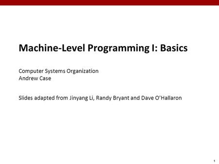 1 Machine-Level Programming I: Basics Computer Systems Organization Andrew Case Slides adapted from Jinyang Li, Randy Bryant and Dave O’Hallaron.