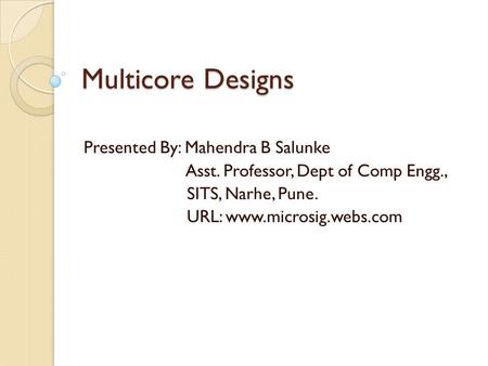 Multicore Designs Presented By: Mahendra B Salunke Asst. Professor, Dept of Comp Engg., SITS, Narhe, Pune. URL: www.microsig.webs.com.