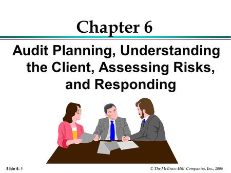 Slide 6- 1 © The McGraw-Hill Companies, Inc., 2006 Chapter 6 Audit Planning, Understanding the Client, Assessing Risks, and Responding.
