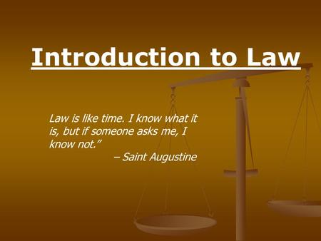 Introduction to Law Law is like time. I know what it is, but if someone asks me, I know not.” – Saint Augustine.