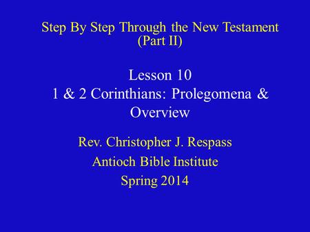 Lesson 10 1 & 2 Corinthians: Prolegomena & Overview Rev. Christopher J. Respass Antioch Bible Institute Spring 2014 Step By Step Through the New Testament.