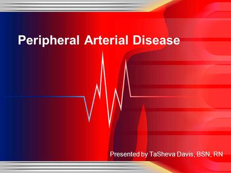 Presented by TaSheva Davis, BSN, RN Peripheral Arterial Disease.