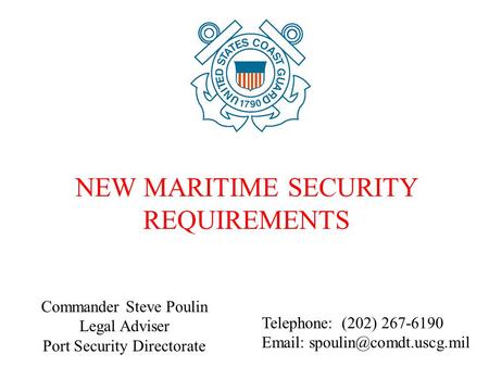 Commander Steve Poulin Legal Adviser Port Security Directorate NEW MARITIME SECURITY REQUIREMENTS Telephone: (202) 267-6190