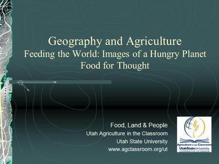 Geography and Agriculture Feeding the World: Images of a Hungry Planet Food for Thought Food, Land & People Utah Agriculture in the Classroom Utah State.
