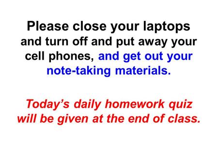 Please close your laptops and turn off and put away your cell phones, and get out your note-taking materials. Today’s daily homework quiz will be given.