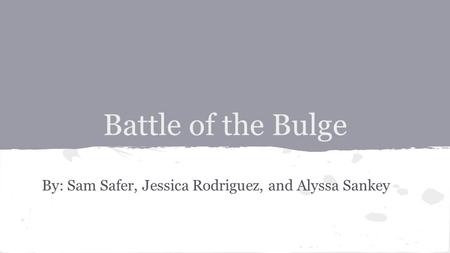 Battle of the Bulge By: Sam Safer, Jessica Rodriguez, and Alyssa Sankey.