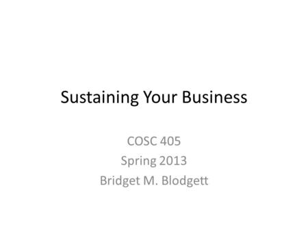 Sustaining Your Business COSC 405 Spring 2013 Bridget M. Blodgett.