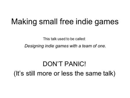 Making small free indie games This talk used to be called: Designing indie games with a team of one. DON’T PANIC! (It’s still more or less the same talk)
