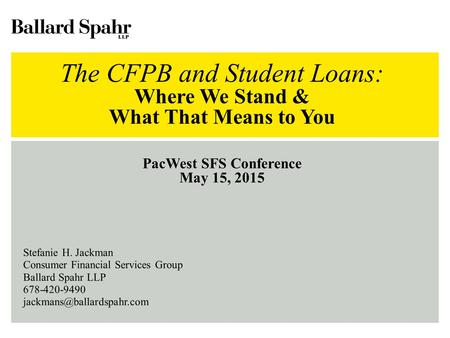 The CFPB and Student Loans: Where We Stand & What That Means to You PacWest SFS Conference May 15, 2015 Stefanie H. Jackman Consumer Financial Services.