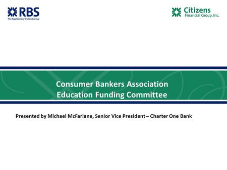 Consumer Bankers Association Education Funding Committee Presented by Michael McFarlane, Senior Vice President – Charter One Bank.
