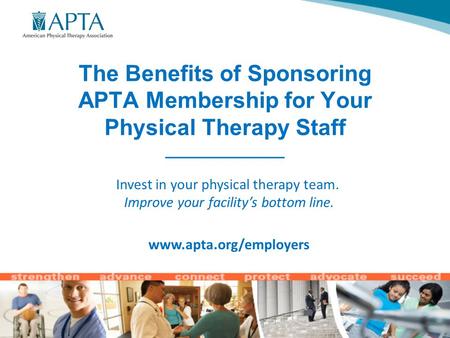 The Benefits of Sponsoring APTA Membership for Your Physical Therapy Staff ______________ Invest in your physical therapy team. Improve your facility’s.