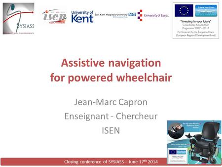 Closing conference of SYSIASS – June 17 th 2014 Assistive navigation for powered wheelchair Jean-Marc Capron Enseignant - Chercheur ISEN.